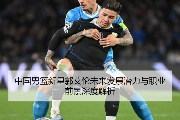 中国男篮新星郭艾伦未来发展潜力与职业前景深度解析（feiya）
